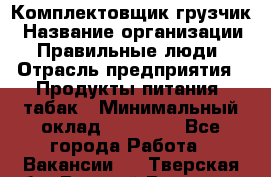 Комплектовщик-грузчик › Название организации ­ Правильные люди › Отрасль предприятия ­ Продукты питания, табак › Минимальный оклад ­ 29 000 - Все города Работа » Вакансии   . Тверская обл.,Вышний Волочек г.